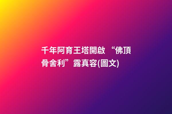 千年阿育王塔開啟 “佛頂骨舍利”露真容(圖文)